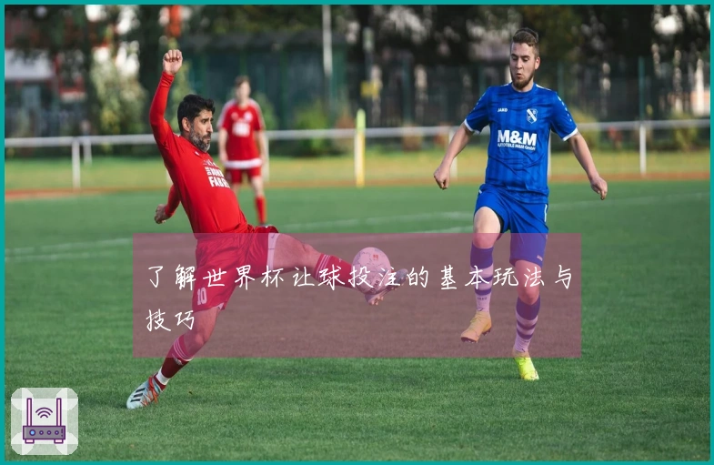了解世界杯让球投注的基本玩法与技巧
