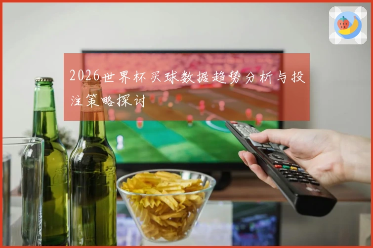 2026世界杯买球数据趋势分析与投注策略探讨