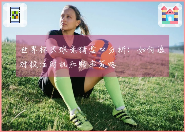 世界杯买球竞猜盘口分析：如何选对投注时机和赔率策略