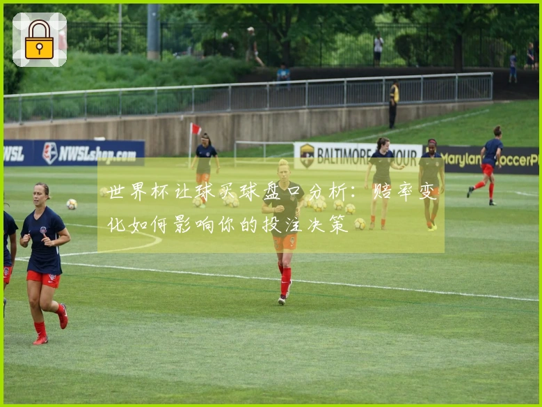 世界杯让球买球盘口分析：赔率变化如何影响你的投注决策