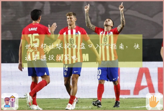 世界杯让球投注盘口入门指南，快速掌握投注策略