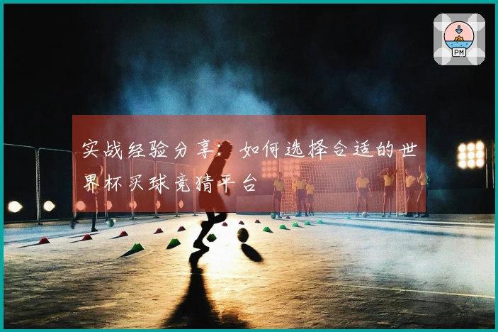 实战经验分享：如何选择合适的世界杯买球竞猜平台
