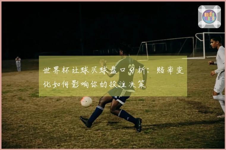 世界杯让球买球盘口分析：赔率变化如何影响你的投注决策