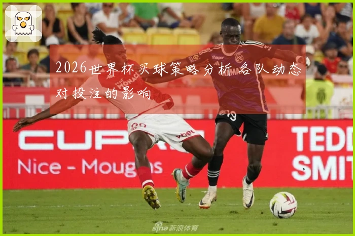 2026世界杯买球策略分析 各队动态对投注的影响