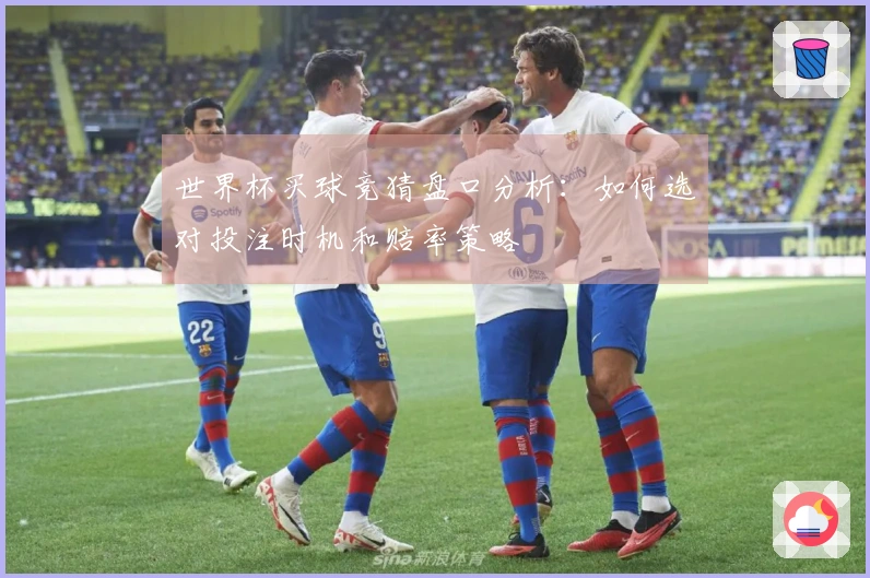 世界杯买球竞猜盘口分析：如何选对投注时机和赔率策略