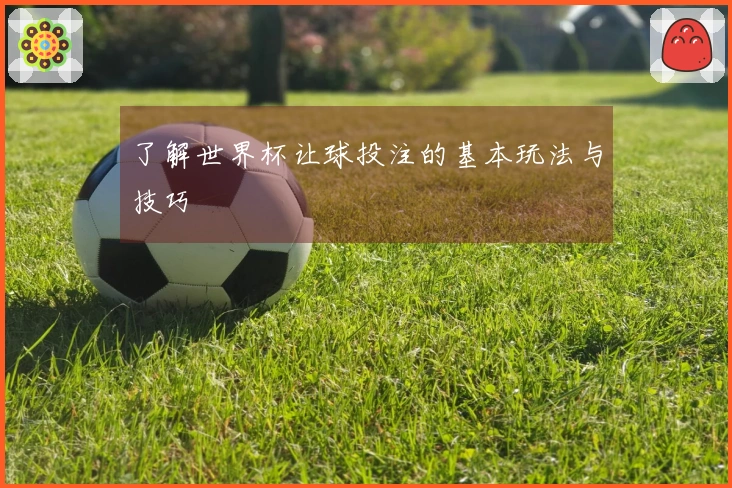 了解世界杯让球投注的基本玩法与技巧